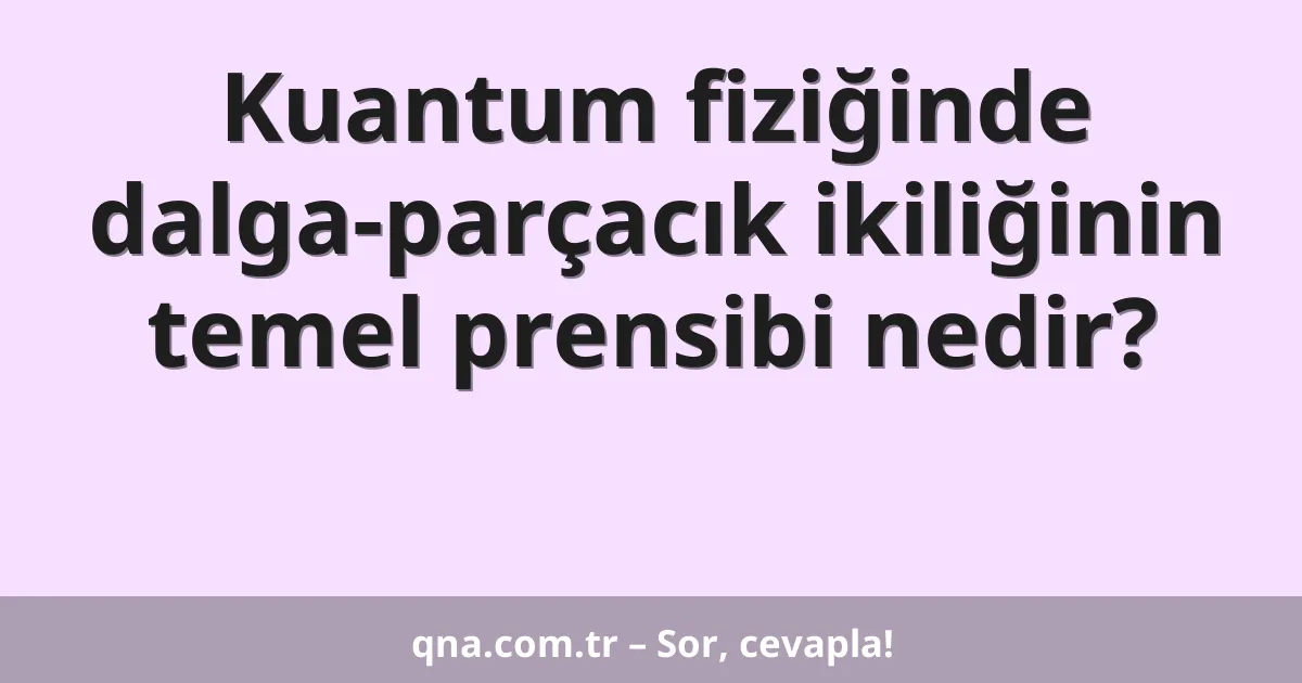 Kuantum fiziğinde dalga-parçacık ikiliğinin temel prensibi nedir?