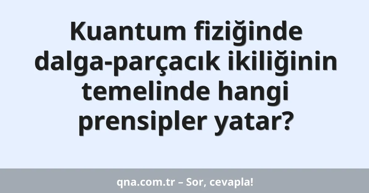 Kuantum fiziğinde dalga-parçacık ikiliğinin temelinde hangi prensipler yatar?