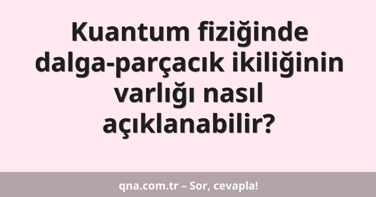 Kuantum fiziğinde dalga-parçacık ikiliğinin varlığı nasıl açıklanabilir?