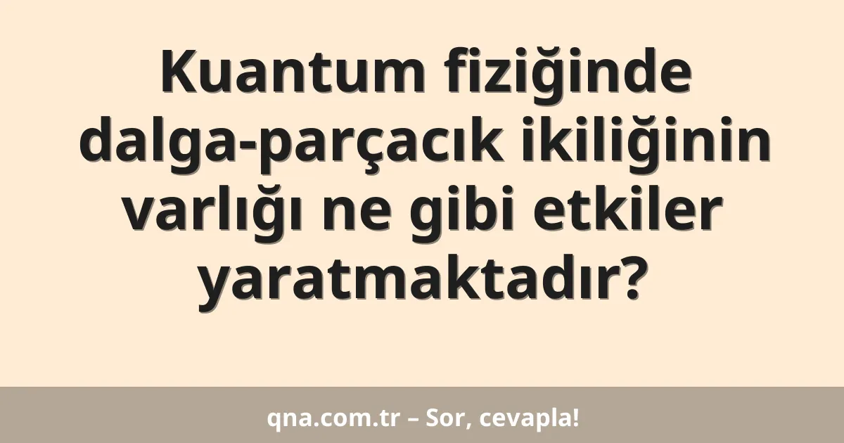 Kuantum fiziğinde dalga-parçacık ikiliğinin varlığı ne gibi etkiler yaratmaktadır?