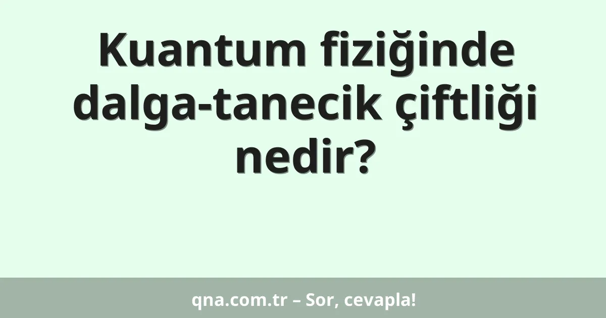 Kuantum fiziğinde dalga-tanecik çiftliği nedir?
