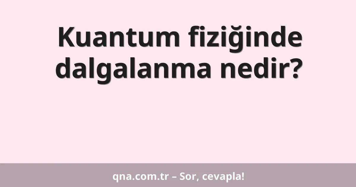 Kuantum fiziğinde dalgalanma nedir?
