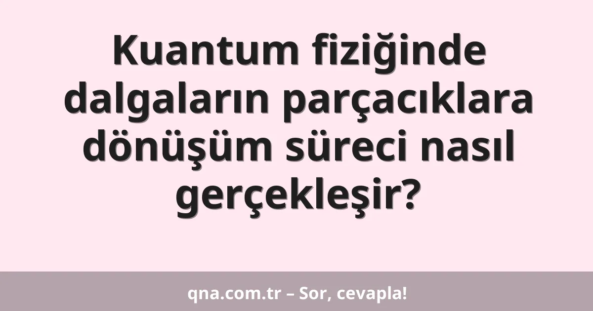 Kuantum fiziğinde dalgaların parçacıklara dönüşüm süreci nasıl gerçekleşir?