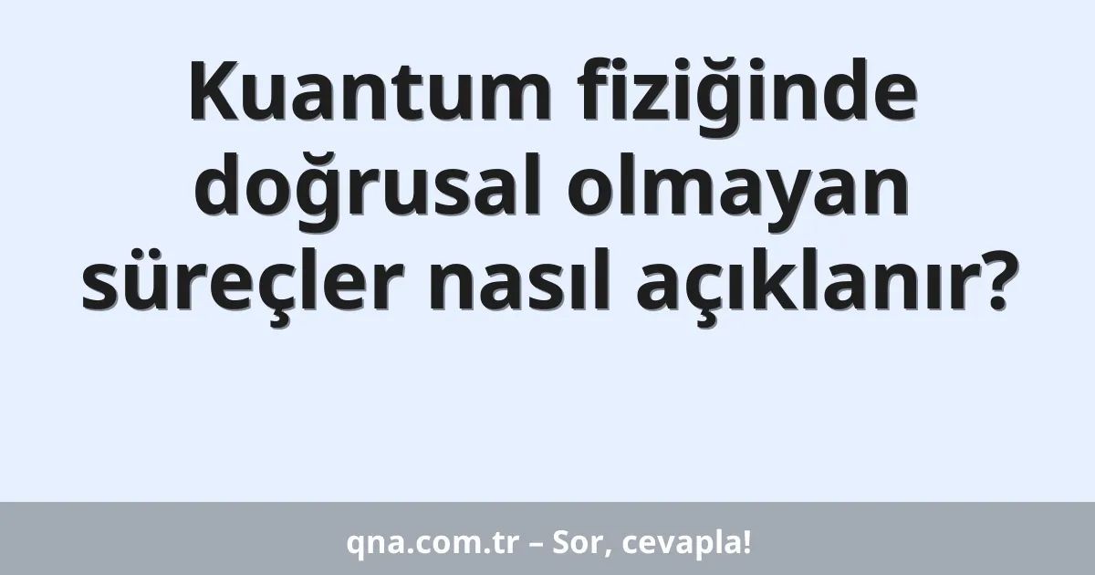 Kuantum fiziğinde doğrusal olmayan süreçler nasıl açıklanır?