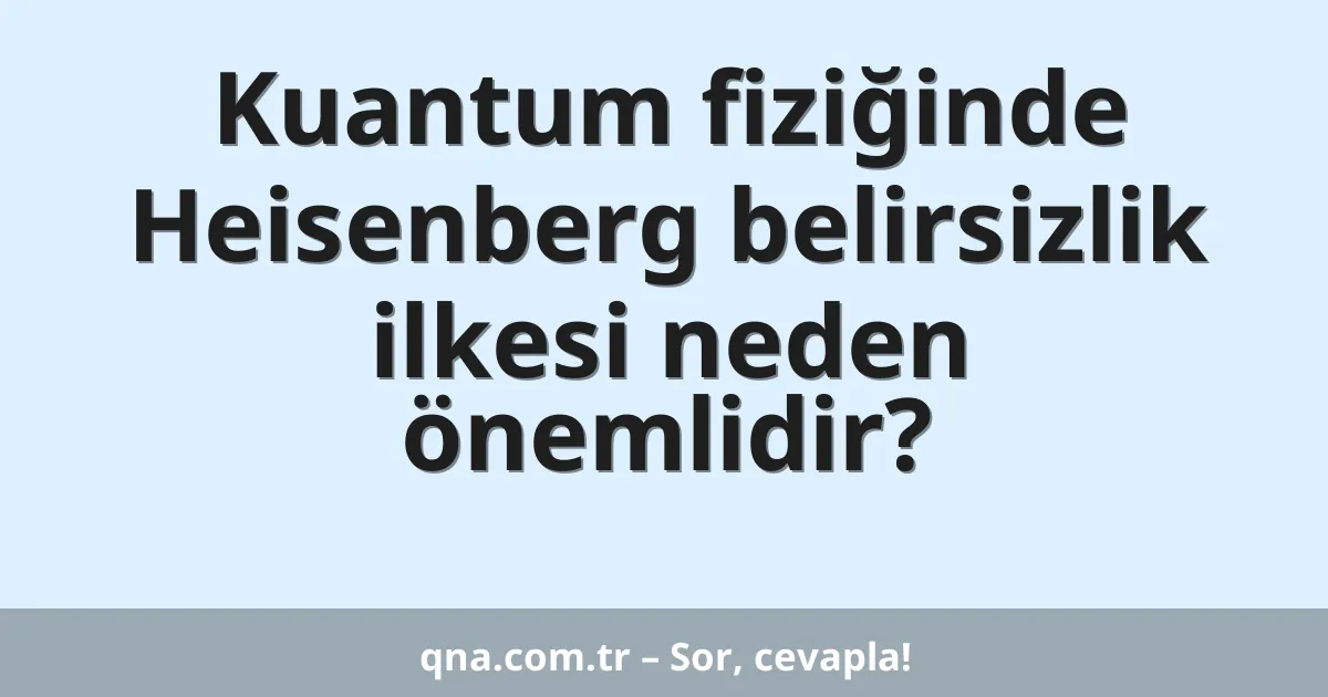 Kuantum fiziğinde Heisenberg belirsizlik ilkesi neden önemlidir?