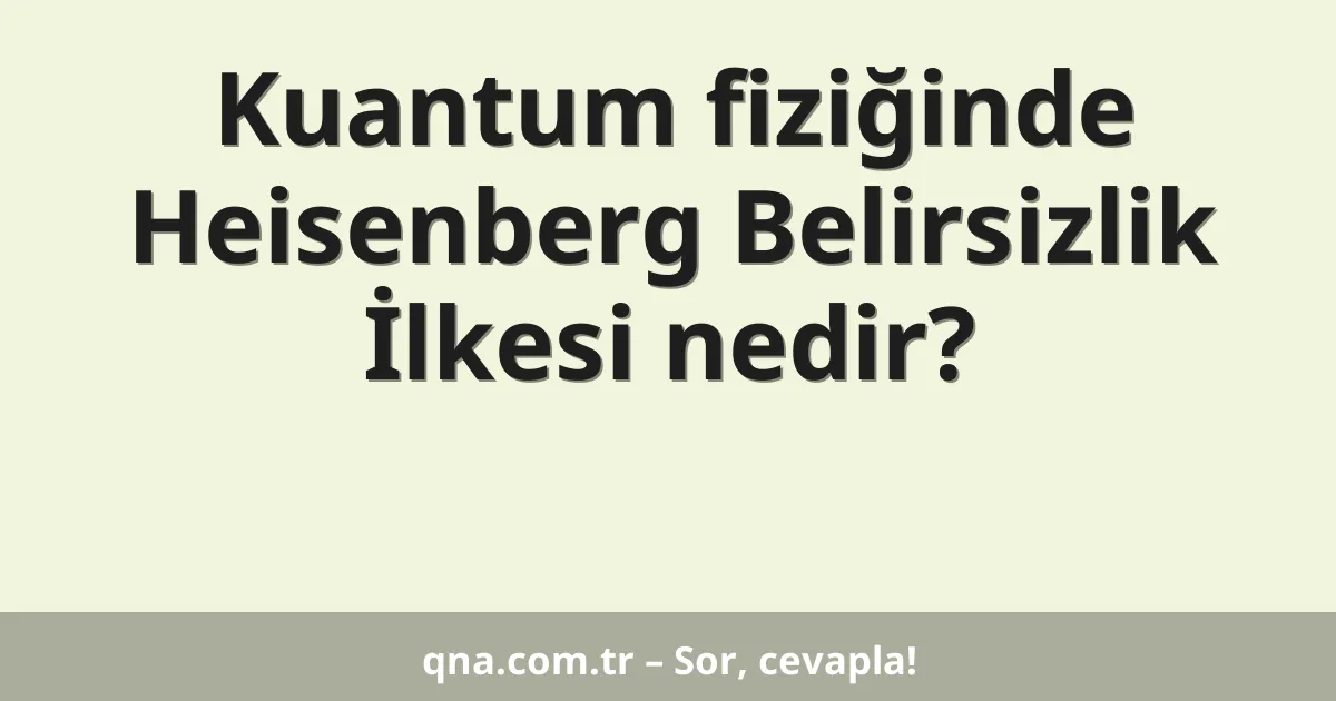 Kuantum fiziğinde Heisenberg Belirsizlik İlkesi nedir?