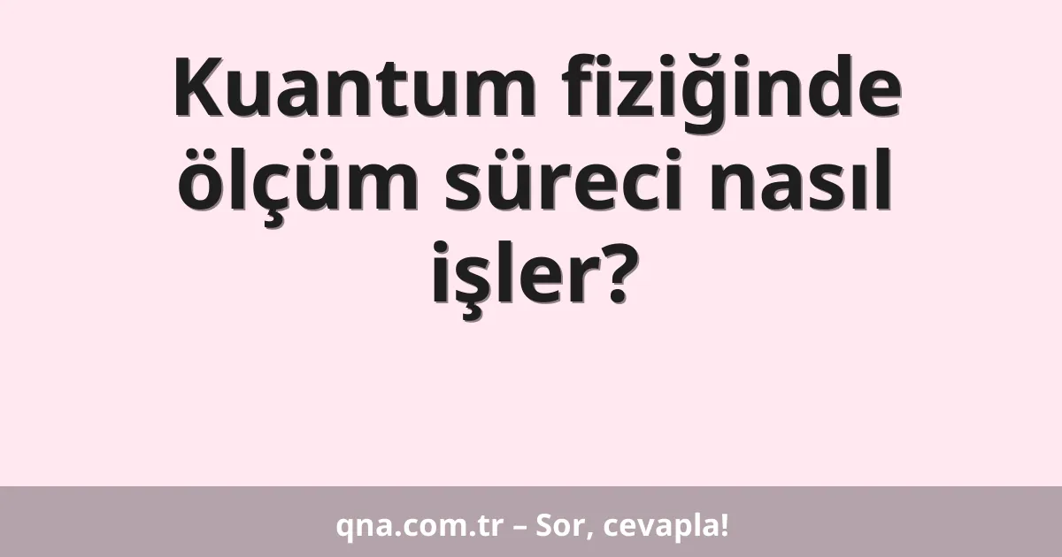 Kuantum fiziğinde ölçüm süreci nasıl işler?