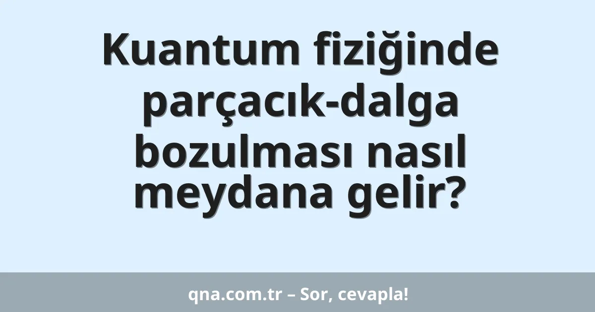Kuantum fiziğinde parçacık-dalga bozulması nasıl meydana gelir?