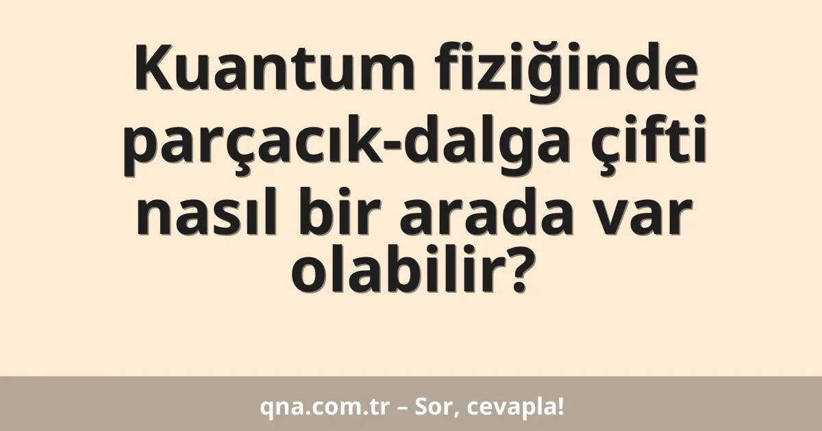 Kuantum fiziğinde parçacık-dalga çifti nasıl bir arada var olabilir?