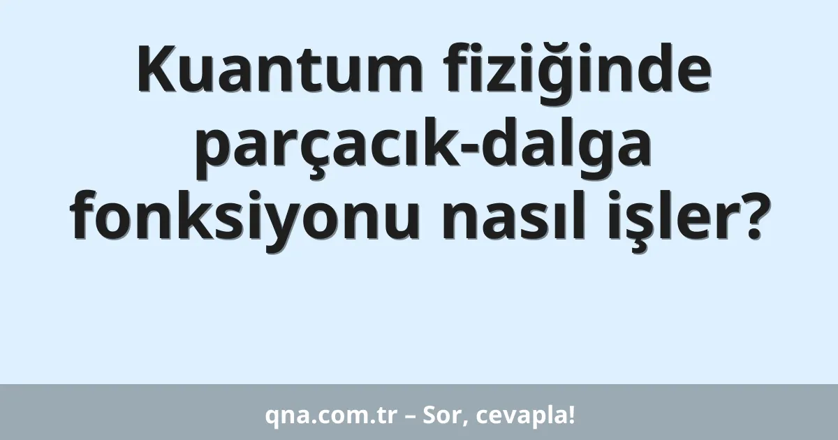 Kuantum fiziğinde parçacık-dalga fonksiyonu nasıl işler?