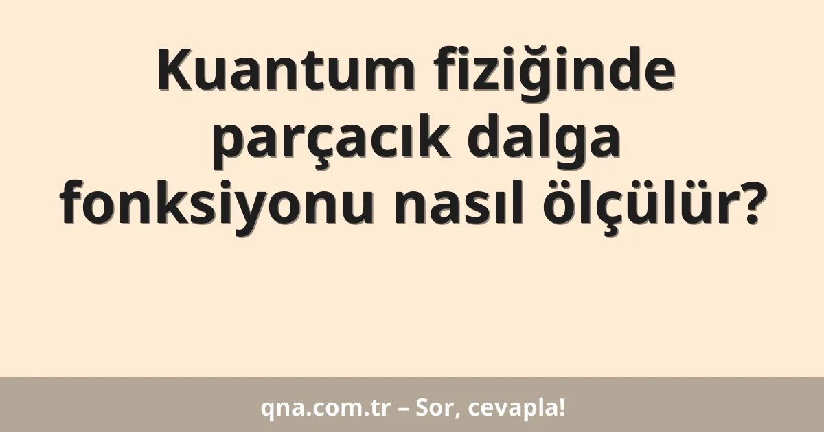 Kuantum fiziğinde parçacık dalga fonksiyonu nasıl ölçülür?