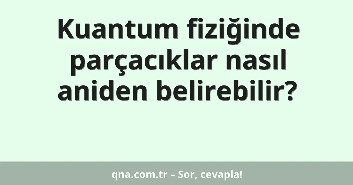 Kuantum fiziğinde parçacıklar nasıl aniden belirebilir?