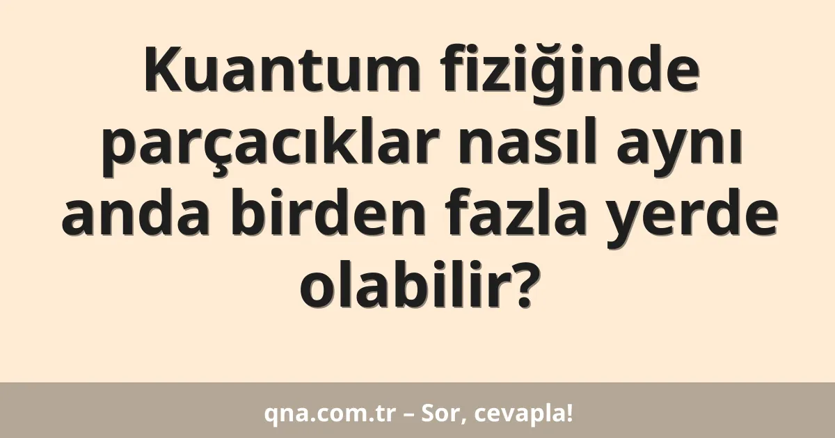 Kuantum fiziğinde parçacıklar nasıl aynı anda birden fazla yerde olabilir?