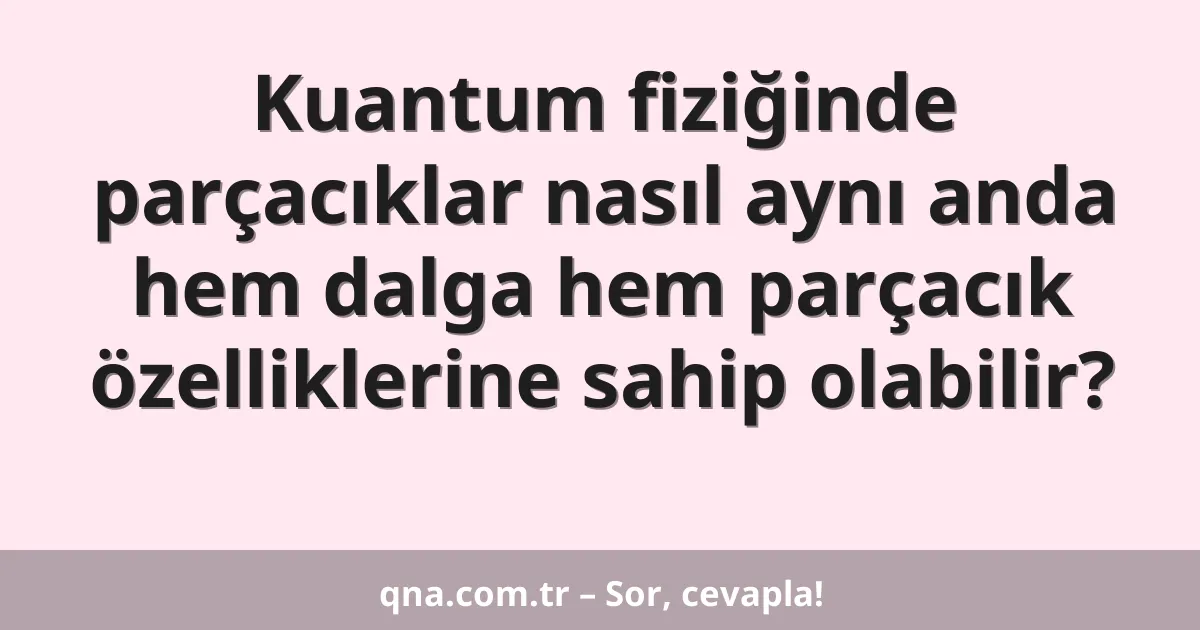 Kuantum fiziğinde parçacıklar nasıl aynı anda hem dalga hem parçacık özelliklerine sahip olabilir?