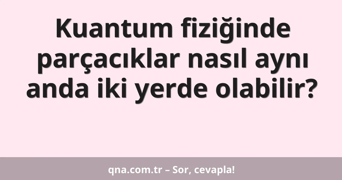 Kuantum fiziğinde parçacıklar nasıl aynı anda iki yerde olabilir?