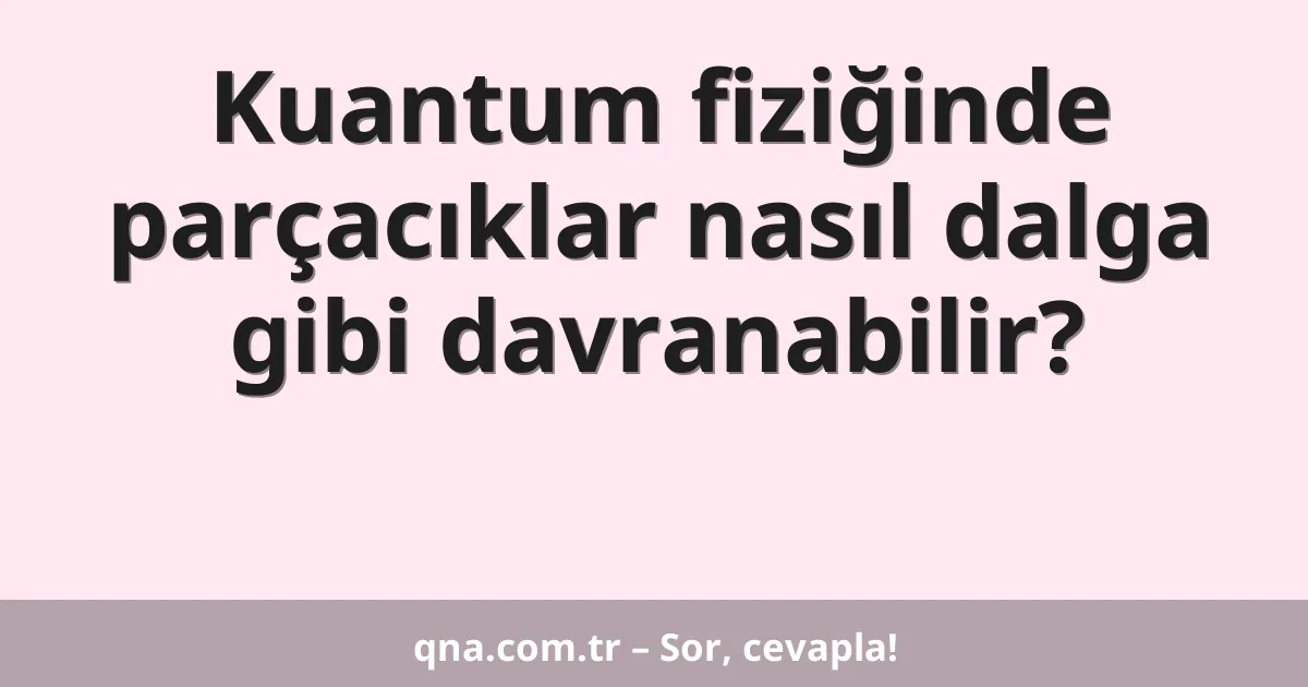 Kuantum fiziğinde parçacıklar nasıl dalga gibi davranabilir?