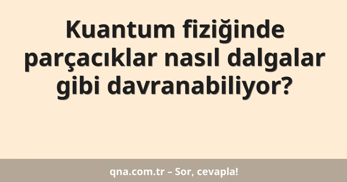 Kuantum fiziğinde parçacıklar nasıl dalgalar gibi davranabiliyor?