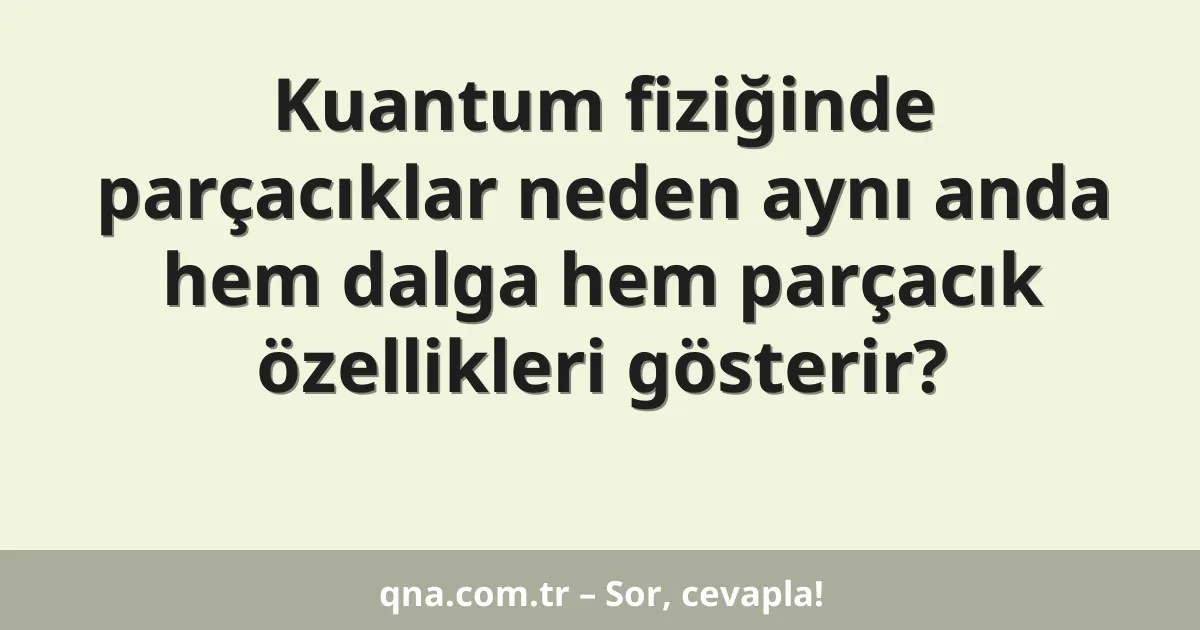 Kuantum fiziğinde parçacıklar neden aynı anda hem dalga hem parçacık özellikleri gösterir?
