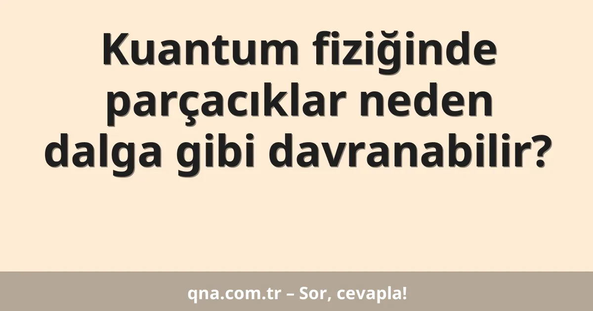 Kuantum fiziğinde parçacıklar neden dalga gibi davranabilir?