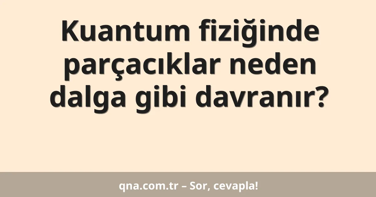 Kuantum fiziğinde parçacıklar neden dalga gibi davranır?