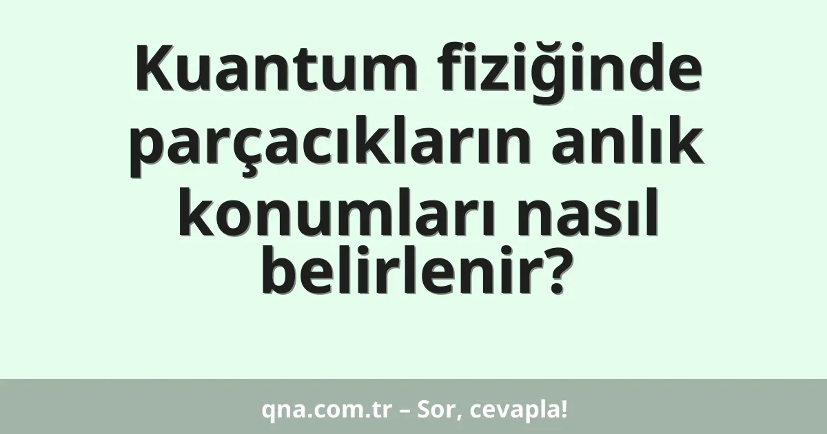 Kuantum fiziğinde parçacıkların anlık konumları nasıl belirlenir?
