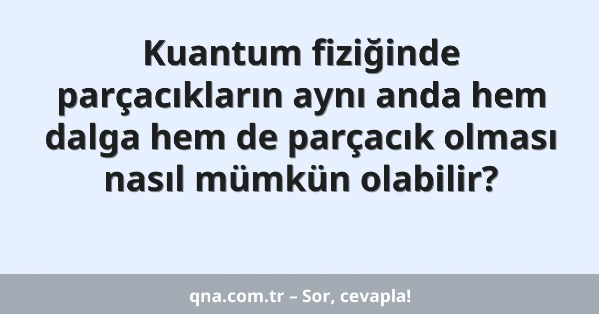 Kuantum fiziğinde parçacıkların aynı anda hem dalga hem de parçacık olması nasıl mümkün olabilir?