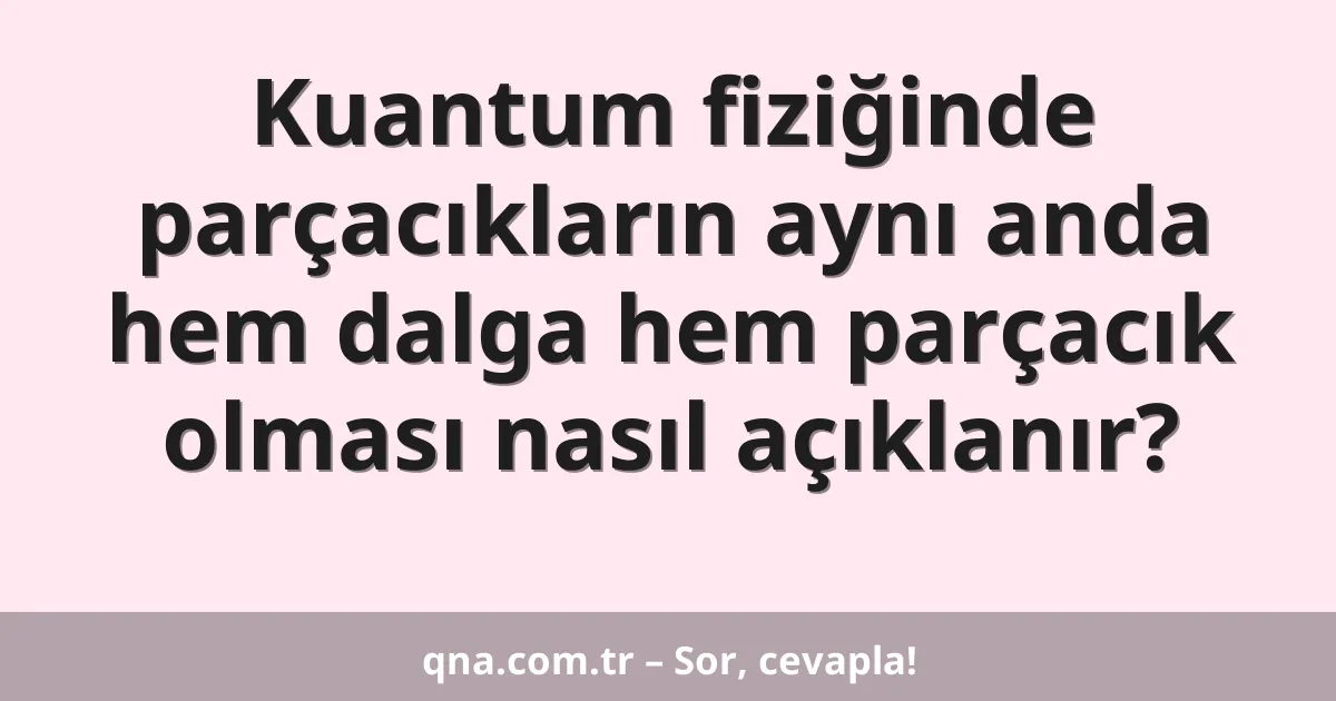 Kuantum fiziğinde parçacıkların aynı anda hem dalga hem parçacık olması nasıl açıklanır?
