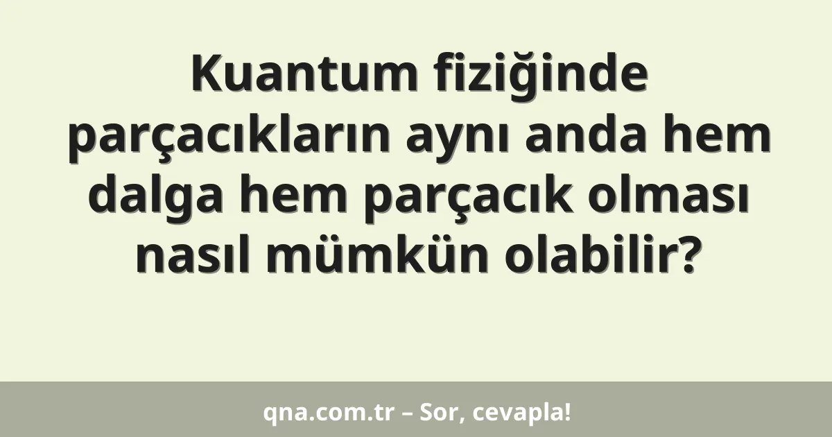 Kuantum fiziğinde parçacıkların aynı anda hem dalga hem parçacık olması nasıl mümkün olabilir?