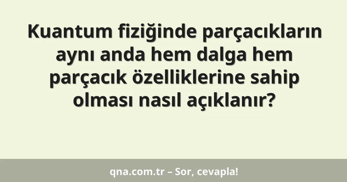 Kuantum fiziğinde parçacıkların aynı anda hem dalga hem parçacık özelliklerine sahip olması nasıl açıklanır?