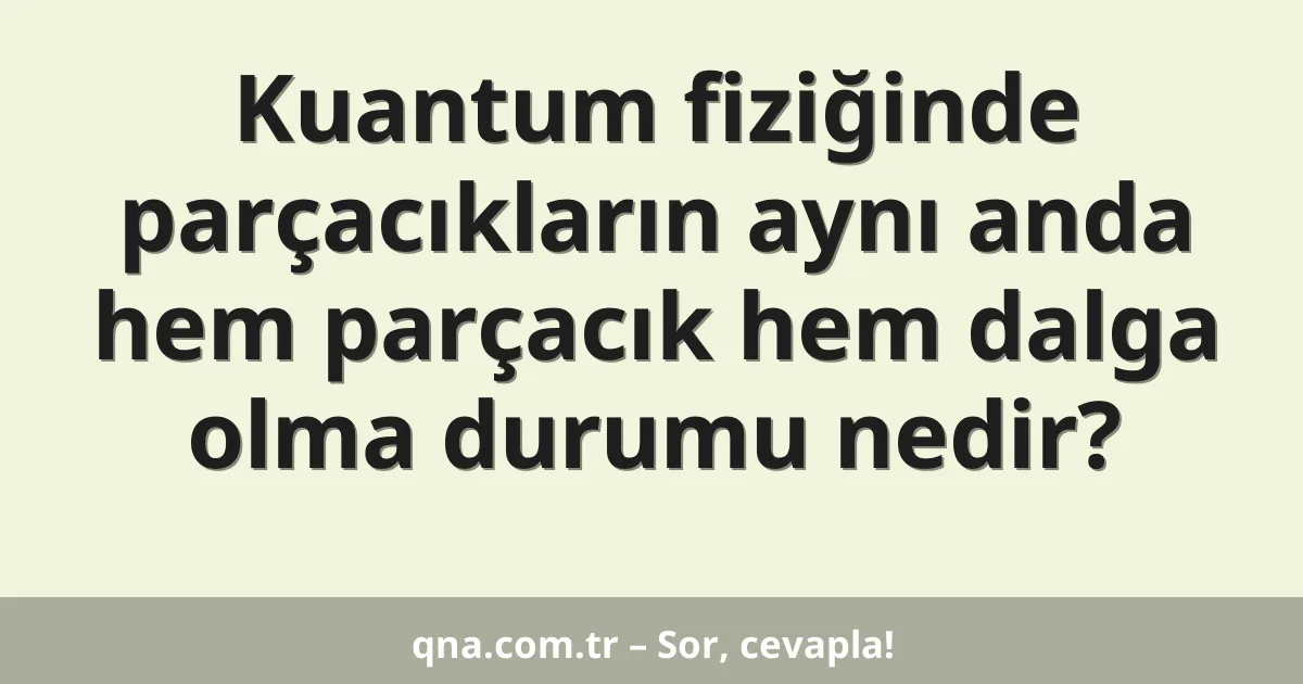 Kuantum fiziğinde parçacıkların aynı anda hem parçacık hem dalga olma durumu nedir?