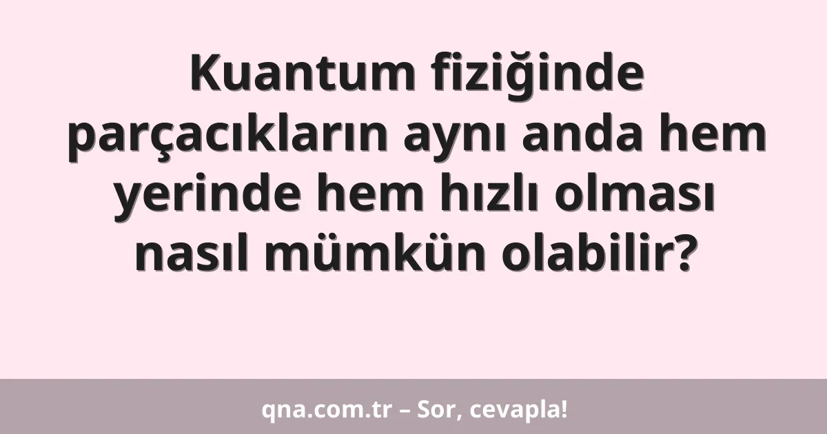 Kuantum fiziğinde parçacıkların aynı anda hem yerinde hem hızlı olması nasıl mümkün olabilir?