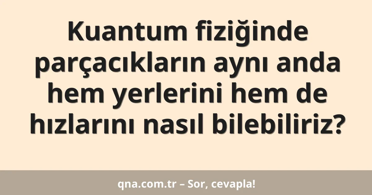 Kuantum fiziğinde parçacıkların aynı anda hem yerlerini hem de hızlarını nasıl bilebiliriz?