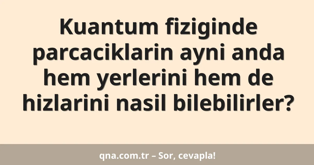 Kuantum fiziginde parcaciklarin ayni anda hem yerlerini hem de hizlarini nasil bilebilirler?