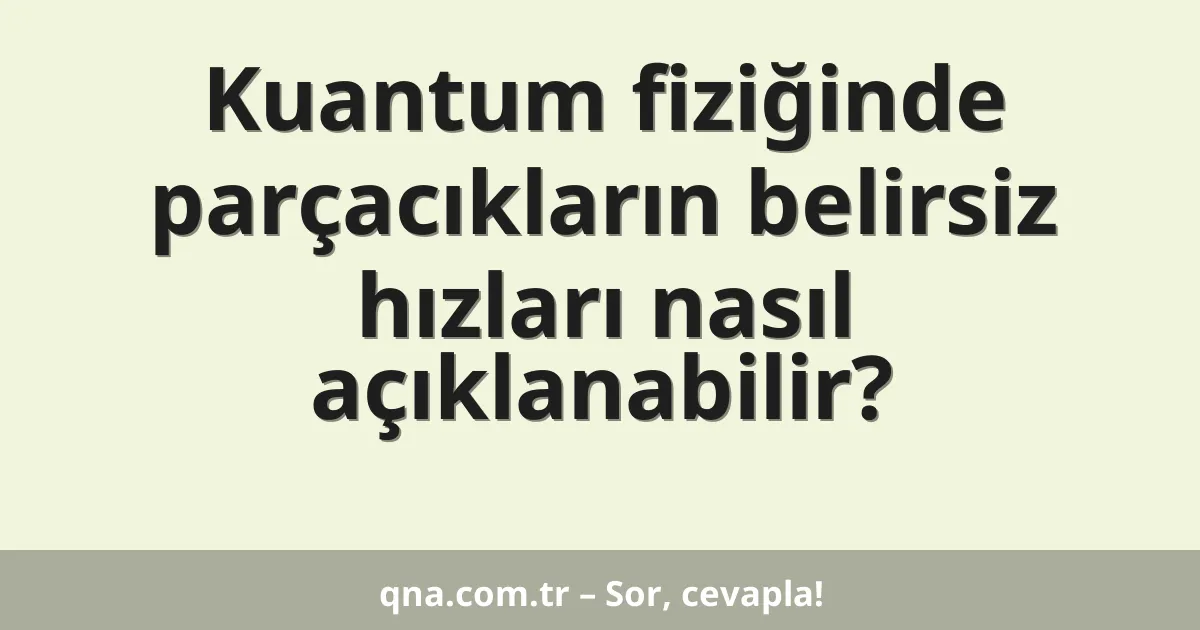 Kuantum fiziğinde parçacıkların belirsiz hızları nasıl açıklanabilir?