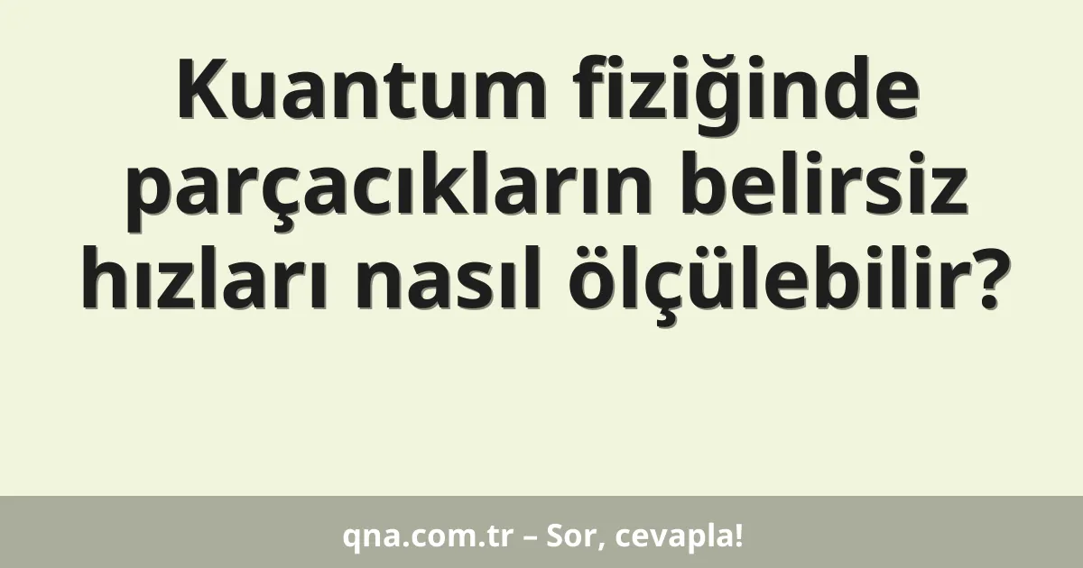 Kuantum fiziğinde parçacıkların belirsiz hızları nasıl ölçülebilir?