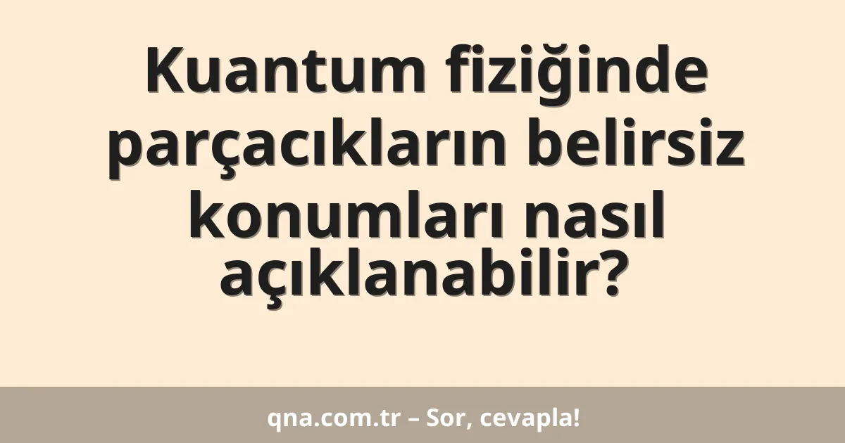 Kuantum fiziğinde parçacıkların belirsiz konumları nasıl açıklanabilir?