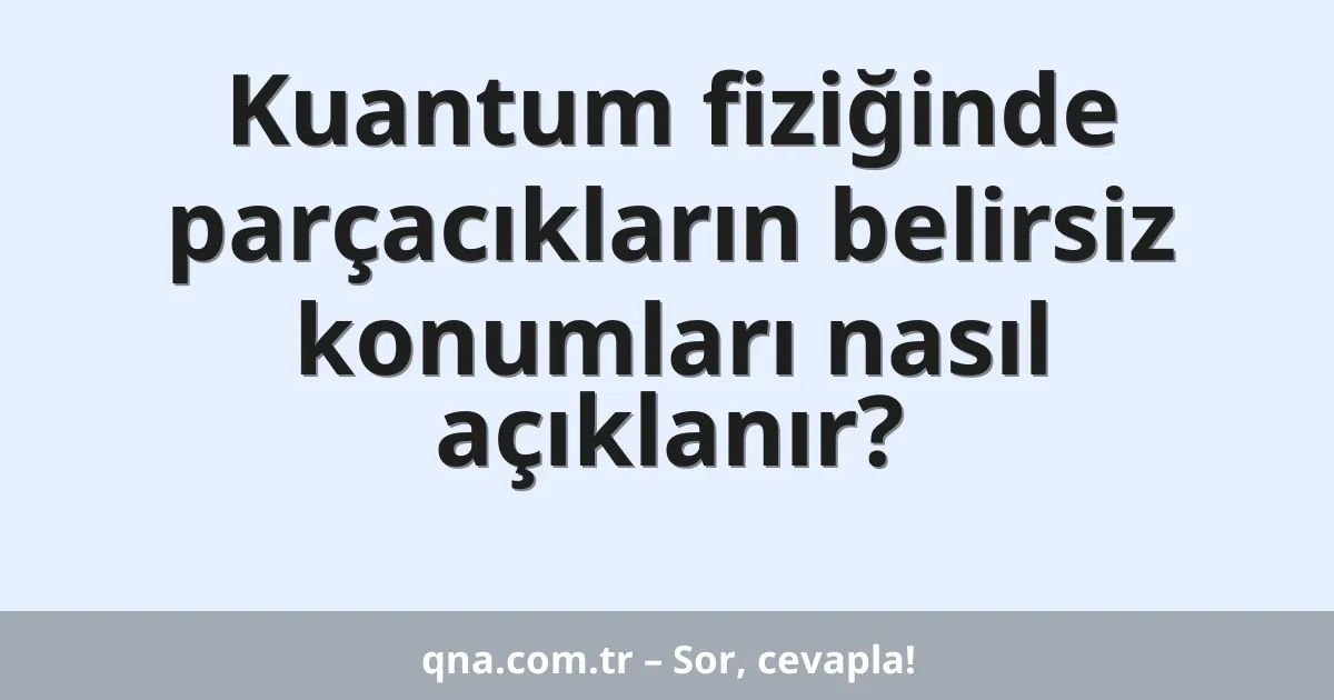 Kuantum fiziğinde parçacıkların belirsiz konumları nasıl açıklanır?