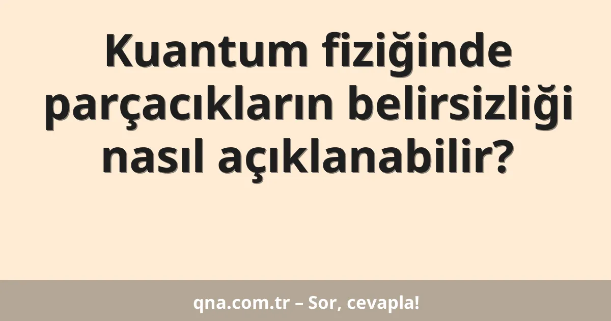 Kuantum fiziğinde parçacıkların belirsizliği nasıl açıklanabilir?