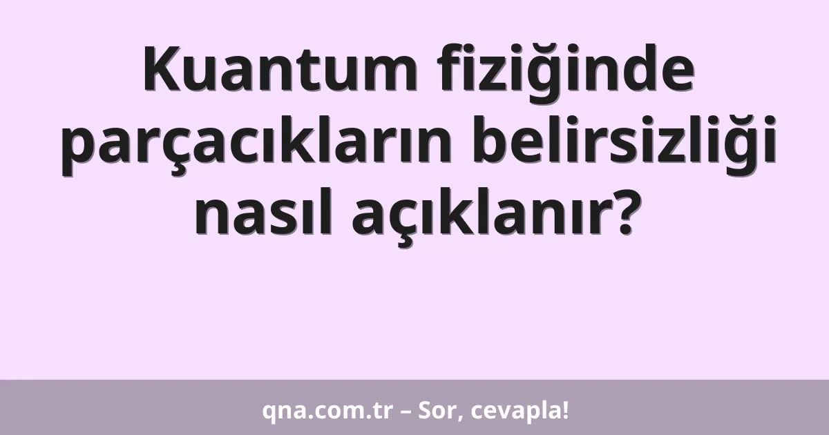 Kuantum fiziğinde parçacıkların belirsizliği nasıl açıklanır?