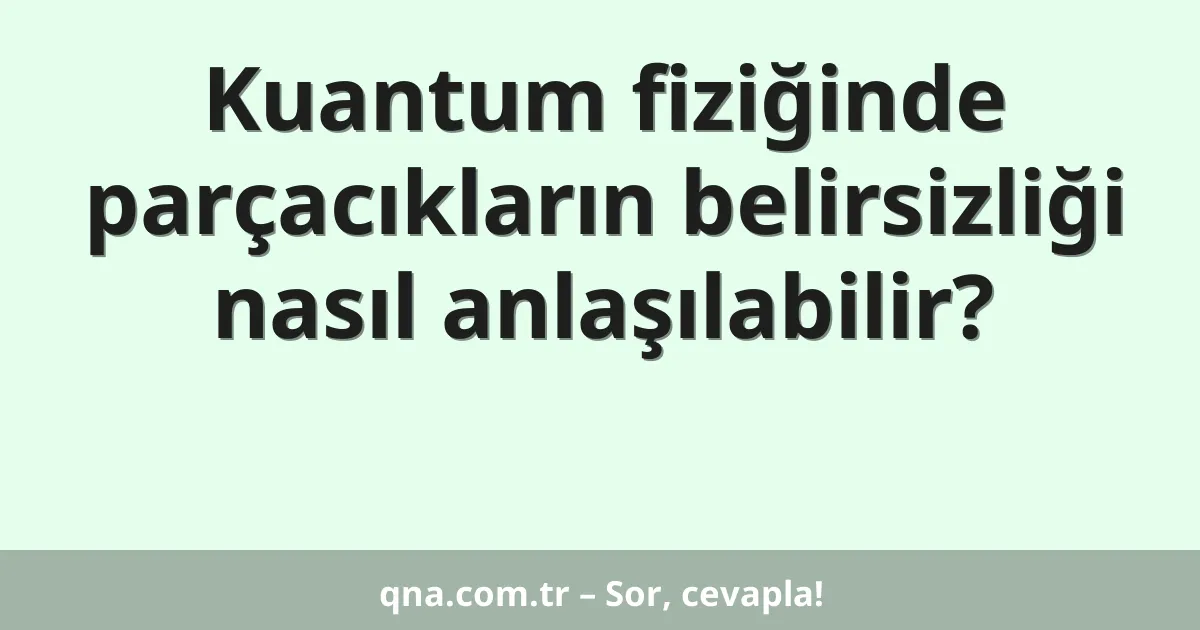 Kuantum fiziğinde parçacıkların belirsizliği nasıl anlaşılabilir?
