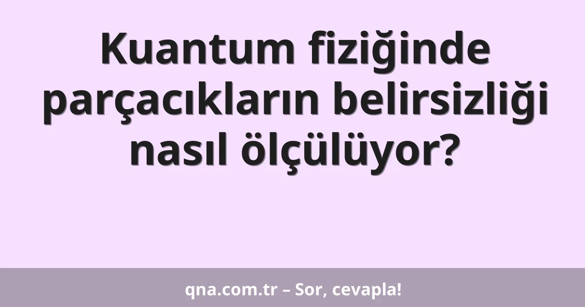 Kuantum fiziğinde parçacıkların belirsizliği nasıl ölçülüyor?