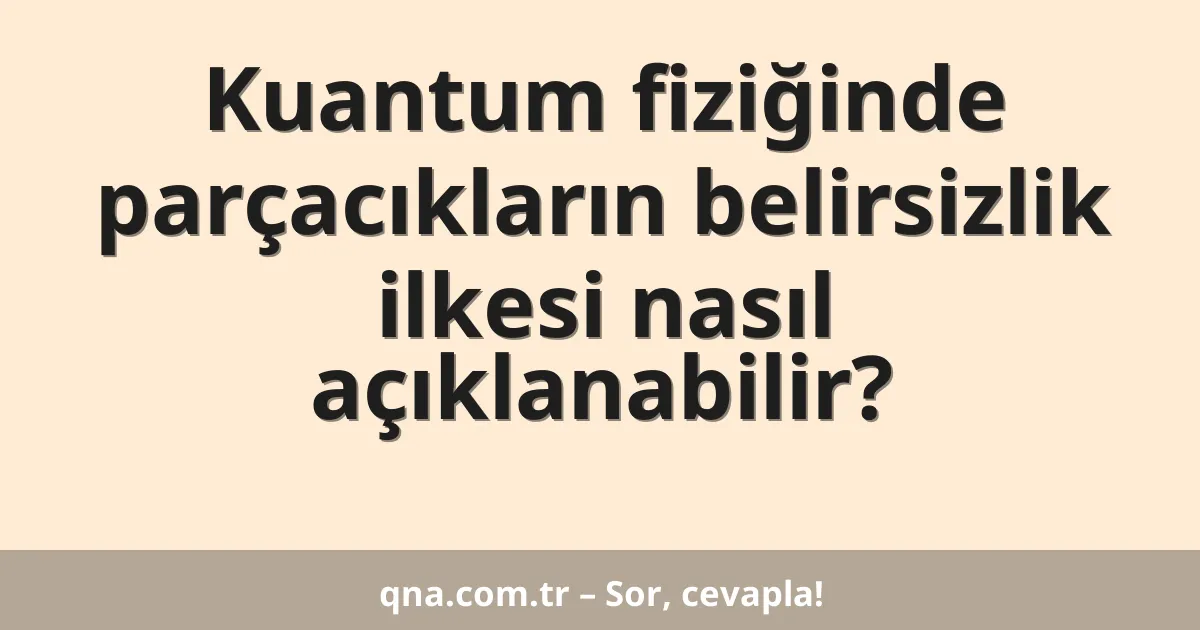 Kuantum fiziğinde parçacıkların belirsizlik ilkesi nasıl açıklanabilir?