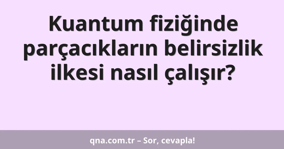 Kuantum fiziğinde parçacıkların belirsizlik ilkesi nasıl çalışır?