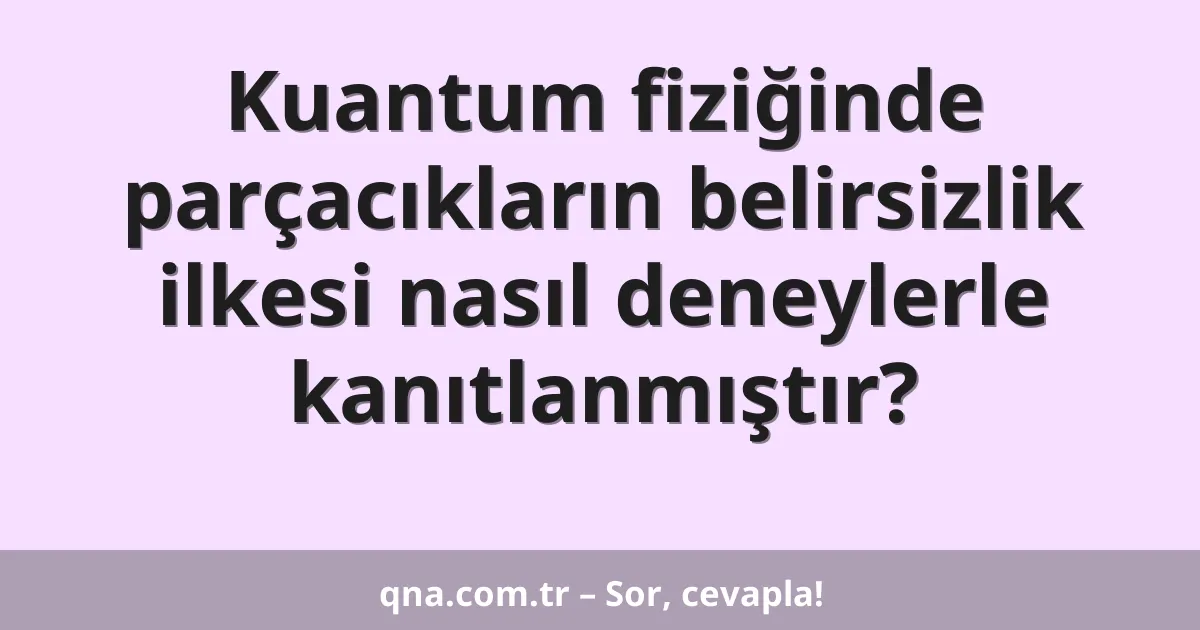 Kuantum fiziğinde parçacıkların belirsizlik ilkesi nasıl deneylerle kanıtlanmıştır?
