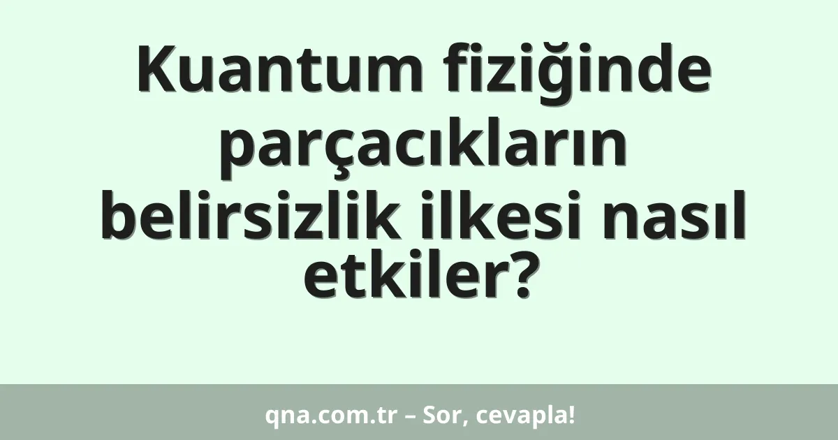 Kuantum fiziğinde parçacıkların belirsizlik ilkesi nasıl etkiler?