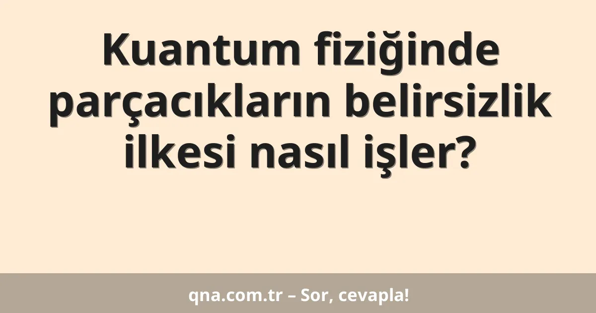 Kuantum fiziğinde parçacıkların belirsizlik ilkesi nasıl işler?