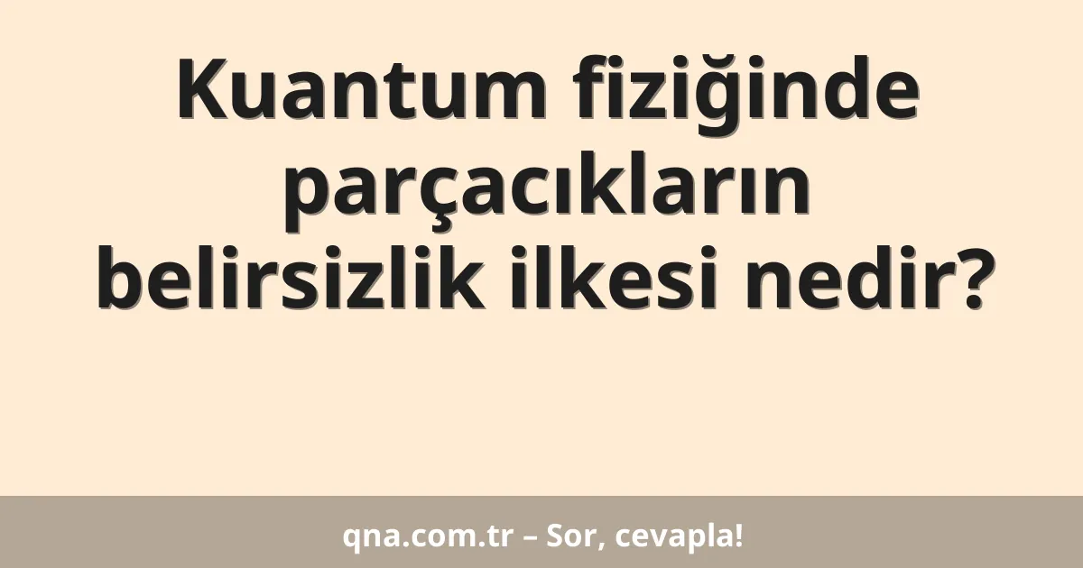 Kuantum fiziğinde parçacıkların belirsizlik ilkesi nedir?