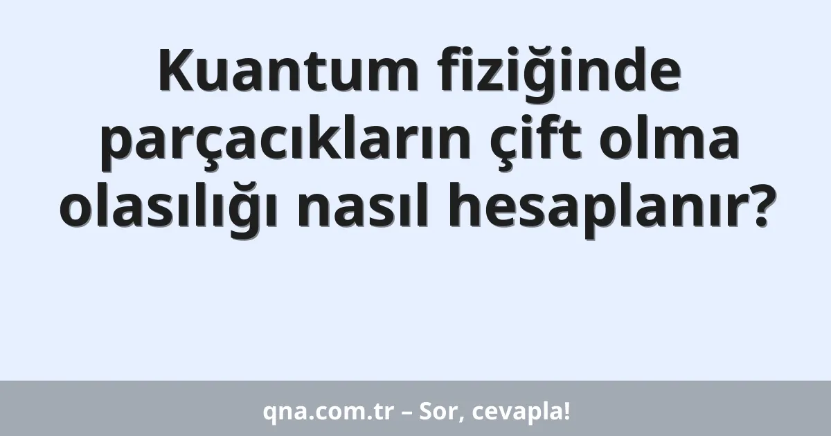 Kuantum fiziğinde parçacıkların çift olma olasılığı nasıl hesaplanır?