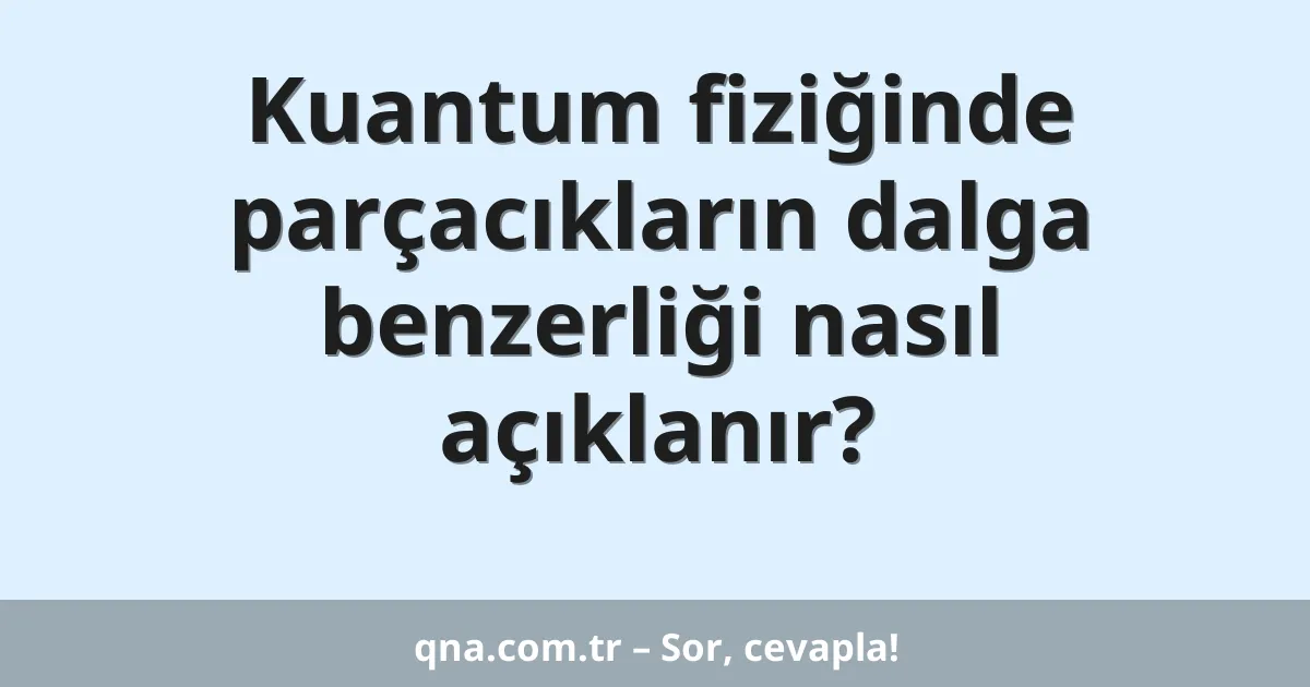 Kuantum fiziğinde parçacıkların dalga benzerliği nasıl açıklanır?
