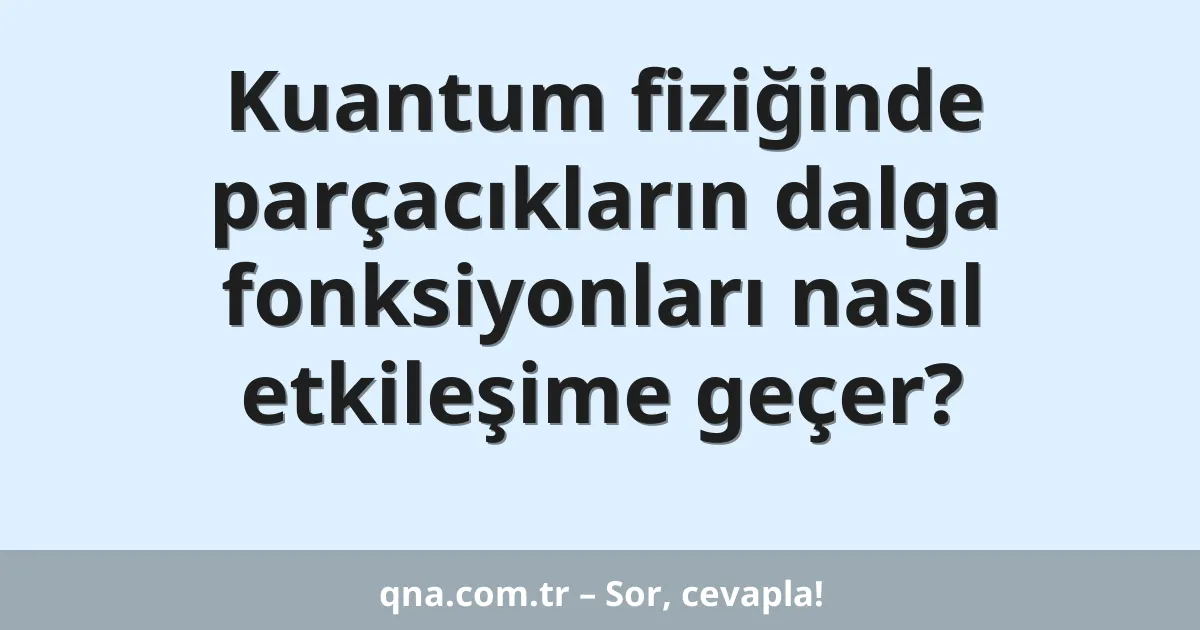 Kuantum fiziğinde parçacıkların dalga fonksiyonları nasıl etkileşime geçer?